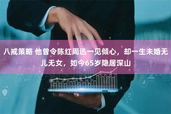 八戒策略 他曾令陈红周迅一见倾心，却一生未婚无儿无女，如今65岁隐居深山