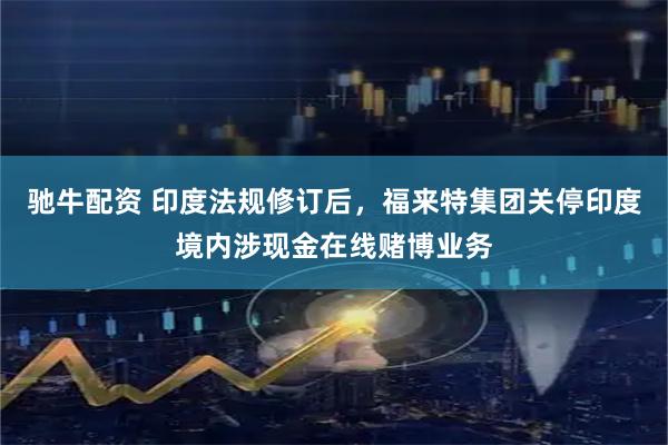 驰牛配资 印度法规修订后，福来特集团关停印度境内涉现金在线赌博业务