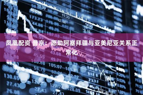 凤凰配资 普京：愿助阿塞拜疆与亚美尼亚关系正常化