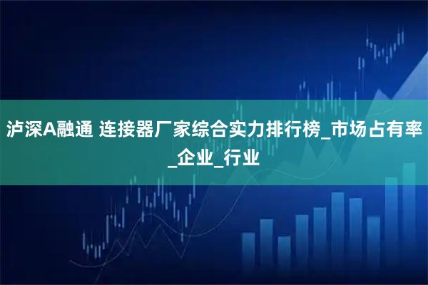 泸深A融通 连接器厂家综合实力排行榜_市场占有率_企业_行业