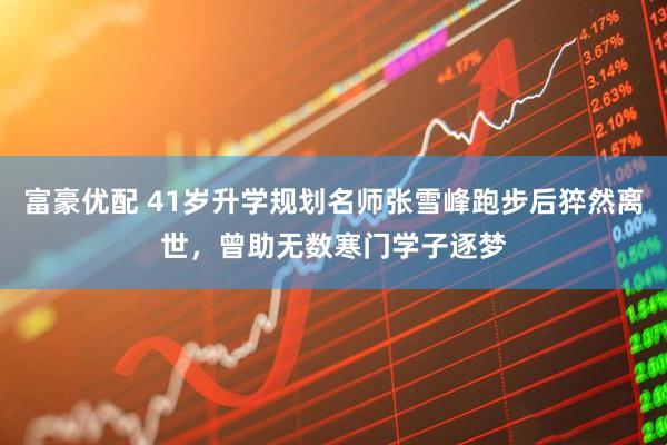 富豪优配 41岁升学规划名师张雪峰跑步后猝然离世，曾助无数寒门学子逐梦