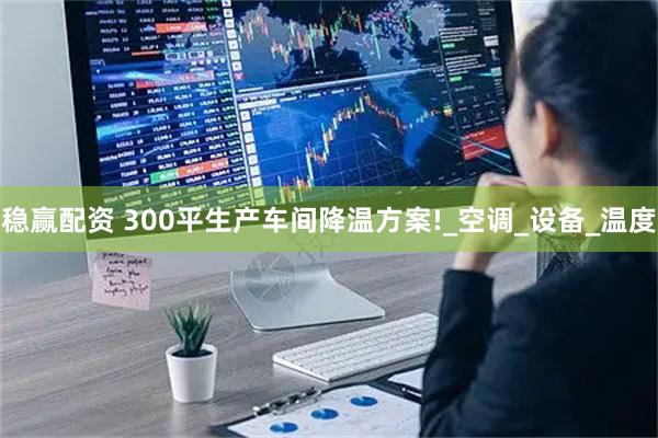 稳赢配资 300平生产车间降温方案!_空调_设备_温度