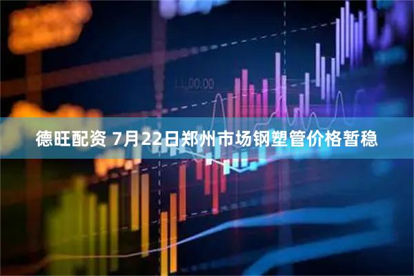德旺配资 7月22日郑州市场钢塑管价格暂稳