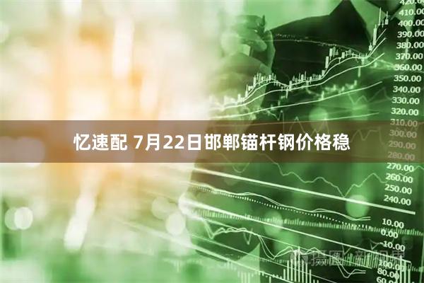忆速配 7月22日邯郸锚杆钢价格稳