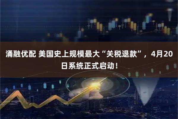涌融优配 美国史上规模最大“关税退款”，4月20日系统正式启动！