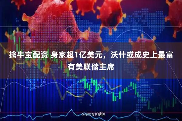 擒牛宝配资 身家超1亿美元，沃什或成史上最富有美联储主席
