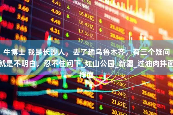 牛博士 我是长沙人，去了趟乌鲁木齐，有三个疑问就是不明白，忍不住问下_红山公园_新疆_过油肉拌面