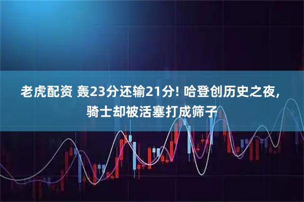 老虎配资 轰23分还输21分! 哈登创历史之夜, 骑士却被活塞打成筛子