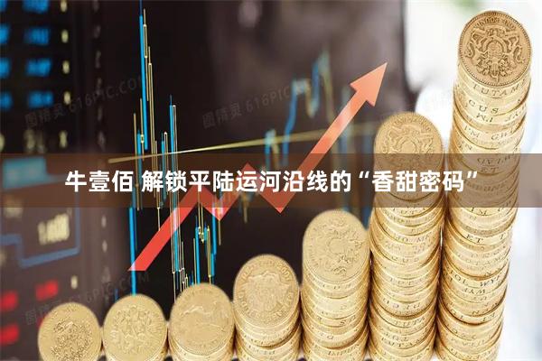 牛壹佰 解锁平陆运河沿线的“香甜密码”
