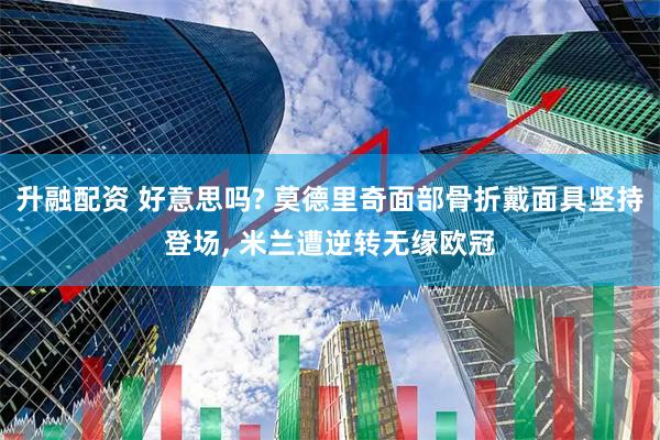 升融配资 好意思吗? 莫德里奇面部骨折戴面具坚持登场, 米兰遭逆转无缘欧冠