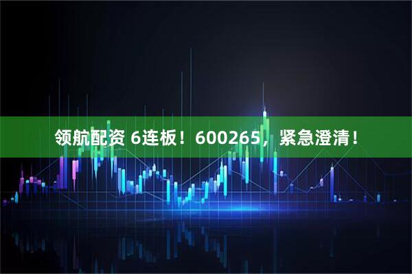 领航配资 6连板！600265，紧急澄清！