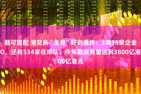 融可赢配 港交所“生意”好到爆炸：3周35家企业IPO，还有534家在排队，今年融资有望达到3800亿港元