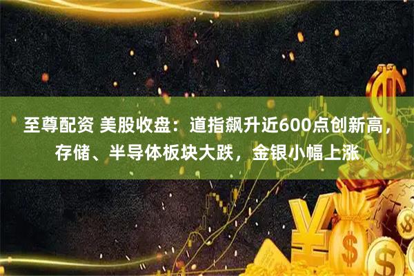 至尊配资 美股收盘：道指飙升近600点创新高，存储、半导体板块大跌，金银小幅上涨