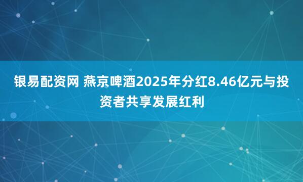 银易配资网 燕京啤酒2025年分红8.46亿元与投资者共享发展红利
