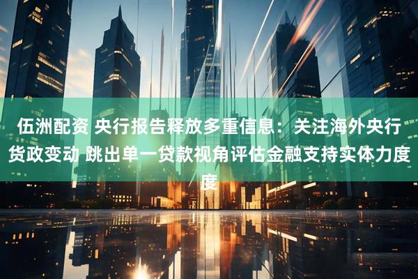 伍洲配资 央行报告释放多重信息：关注海外央行货政变动 跳出单一贷款视角评估金融支持实体力度
