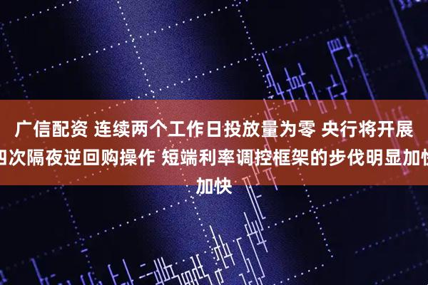 广信配资 连续两个工作日投放量为零 央行将开展四次隔夜逆回购操作 短端利率调控框架的步伐明显加快