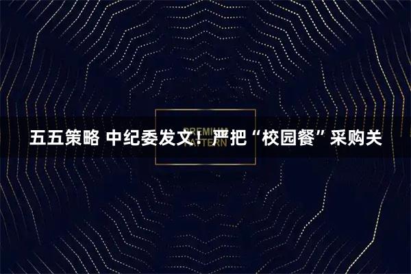 五五策略 中纪委发文！严把“校园餐”采购关