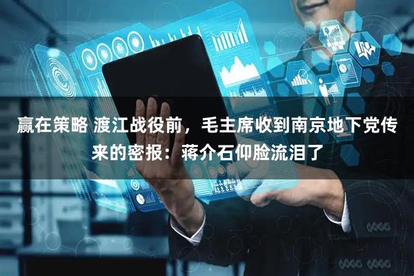 赢在策略 渡江战役前，毛主席收到南京地下党传来的密报：蒋介石仰脸流泪了