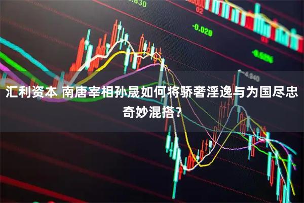 汇利资本 南唐宰相孙晟如何将骄奢淫逸与为国尽忠奇妙混搭？