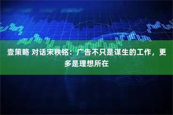 壹策略 对话宋秩铭：广告不只是谋生的工作，更多是理想所在